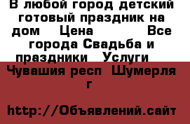 В любой город детский готовый праздник на дом! › Цена ­ 3 000 - Все города Свадьба и праздники » Услуги   . Чувашия респ.,Шумерля г.